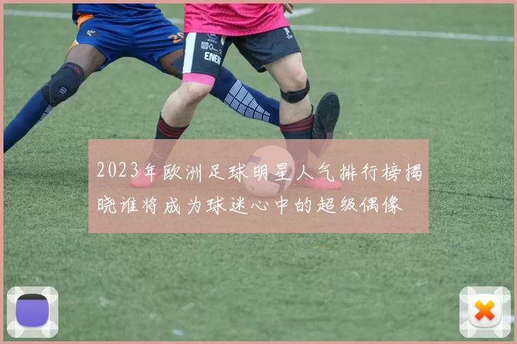 2023年欧洲足球明星人气排行榜揭晓谁将成为球迷心中的超级偶像