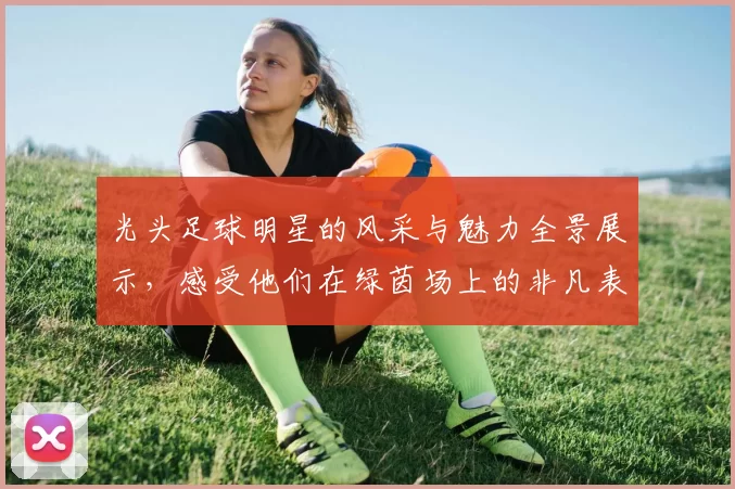 光头足球明星的风采与魅力全景展示，感受他们在绿茵场上的非凡表现与激情
