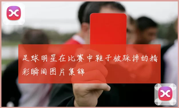 足球明星在比赛中鞋子被踩掉的精彩瞬间图片集锦