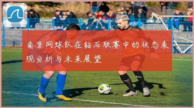 南京网球队在钻石联赛中的状态表现分析与未来展望