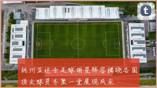 杭州亚运会足球明星阵容揭晓各国顶尖球员齐聚一堂展现风采