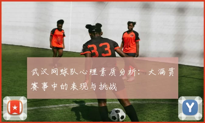 武汉网球队心理素质分析：大满贯赛事中的表现与挑战