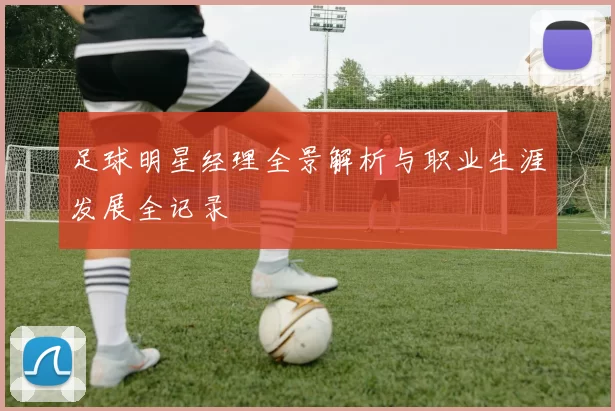 足球明星经理全景解析与职业生涯发展全记录