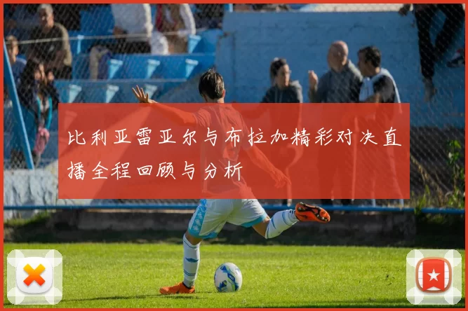 比利亚雷亚尔与布拉加精彩对决直播全程回顾与分析