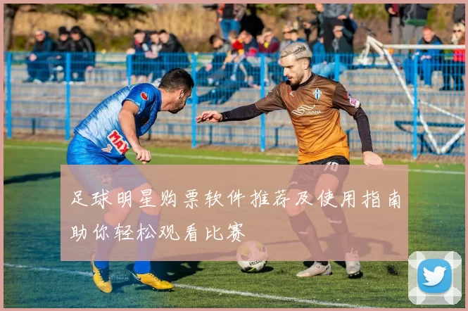 足球明星购票软件推荐及使用指南助你轻松观看比赛