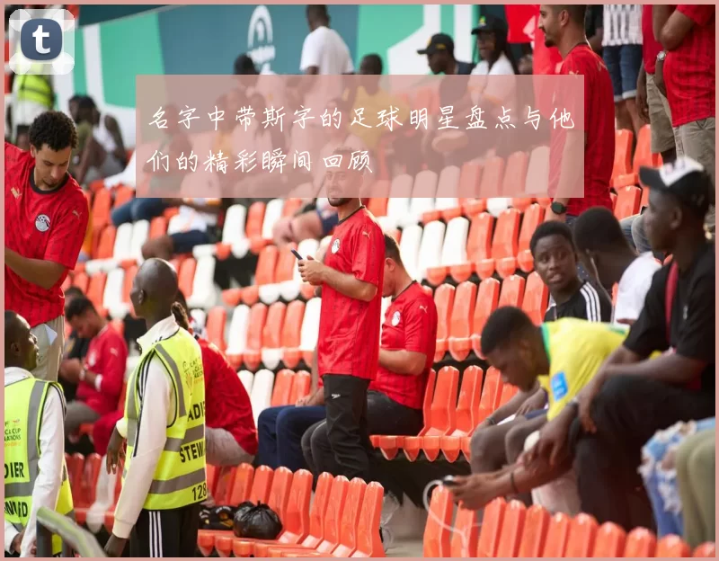 名字中带斯字的足球明星盘点与他们的精彩瞬间回顾