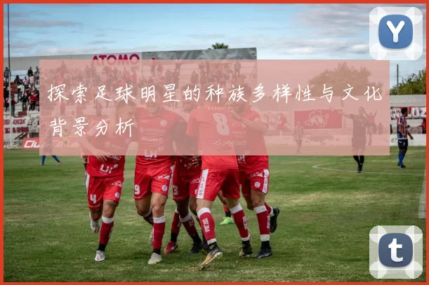 探索足球明星的种族多样性与文化背景分析