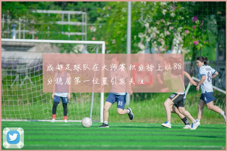 成都足球队在大师赛积分榜上以88分稳居第一位置引发关注